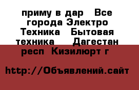 приму в дар - Все города Электро-Техника » Бытовая техника   . Дагестан респ.,Кизилюрт г.